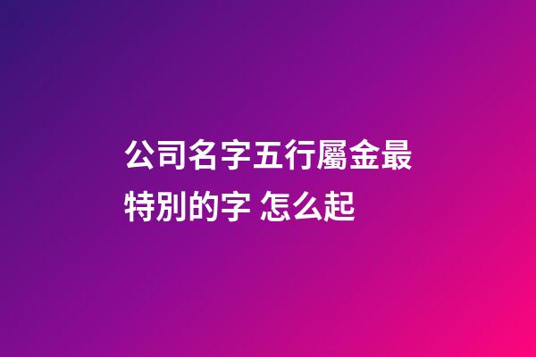 公司名字五行屬金最特別的字 怎么起-第1張-公司起名-玄機(jī)派